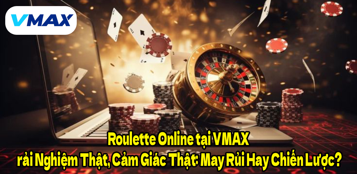 Roulette Online tại VMAX – Trải Nghiệm Thật, Cảm Giác Thật: May Rủi Hay Chiến Lược?